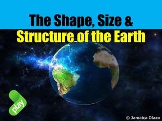 The Shape, Size &
Structure of the Earth
© Jamaica Olazo
 