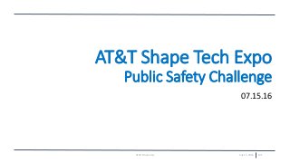 July 15, 2016 101AT&T Proprietary
AT&T Shape Tech Expo
Public Safety Challenge
07.15.16
 