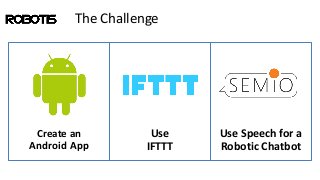 The Challenge
Use
IFTTT
Create an
Android App
Use Speech for a
Robotic Chatbot
 