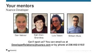 © 2015 Nuance Communications, Inc. All rights reserved. 156
Your mentors
Nuance Developer
Dan Valcour Sam Dion-
Girardeau
Luis Tobon William Mura
Can’t spot us? You can email us at
DeveloperRelations@nuance.com or by phone at 206-902-0192!
 