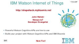 41
IBM Watson Internet of Things
 Powerful Watson Cognitive APIs are free to use
 Build your project with Watson Cognitive APIs and IBM Bluemix
Have Fun!
http://shapehack.mybluemix.net/
John Walicki
Watson IoT
Developer Evangelist
 