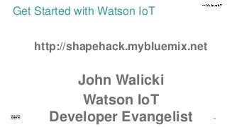 51
Get Started with Watson IoT
http://shapehack.mybluemix.net
John Walicki
Watson IoT
Developer Evangelist
 