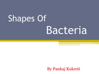 Shapes Of
Bacteria
By Pankaj Kukreti
 