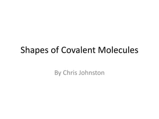 Shapes of Covalent Molecules
By Chris Johnston
 
