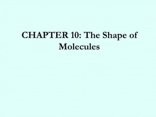 CHAPTER 10: The Shape of
Molecules
 