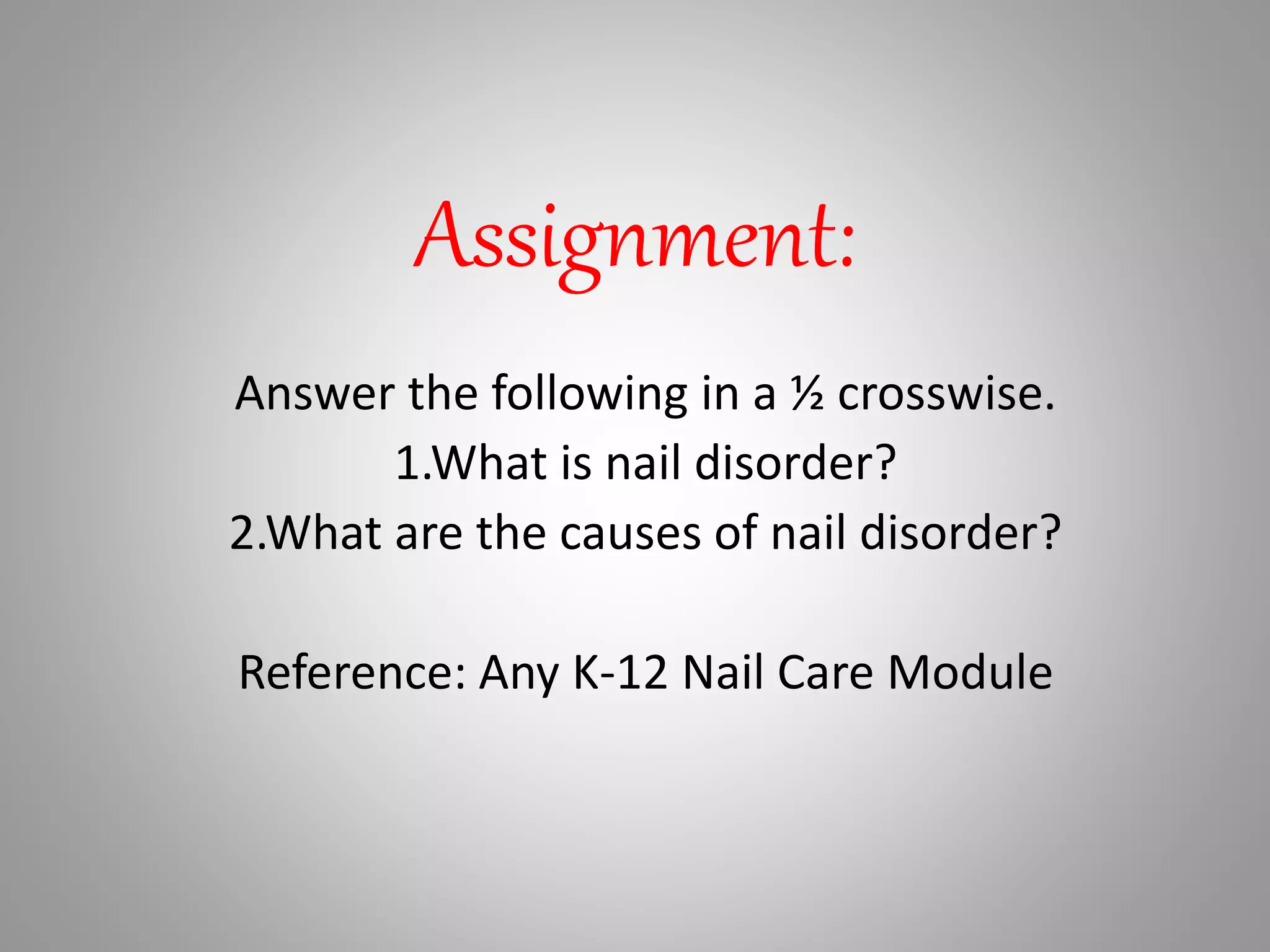 Assignment:
Answer the following in a ½ crosswise.
1.What is nail disorder?
2.What are the causes of nail disorder?
Reference: Any K-12 Nail Care Module