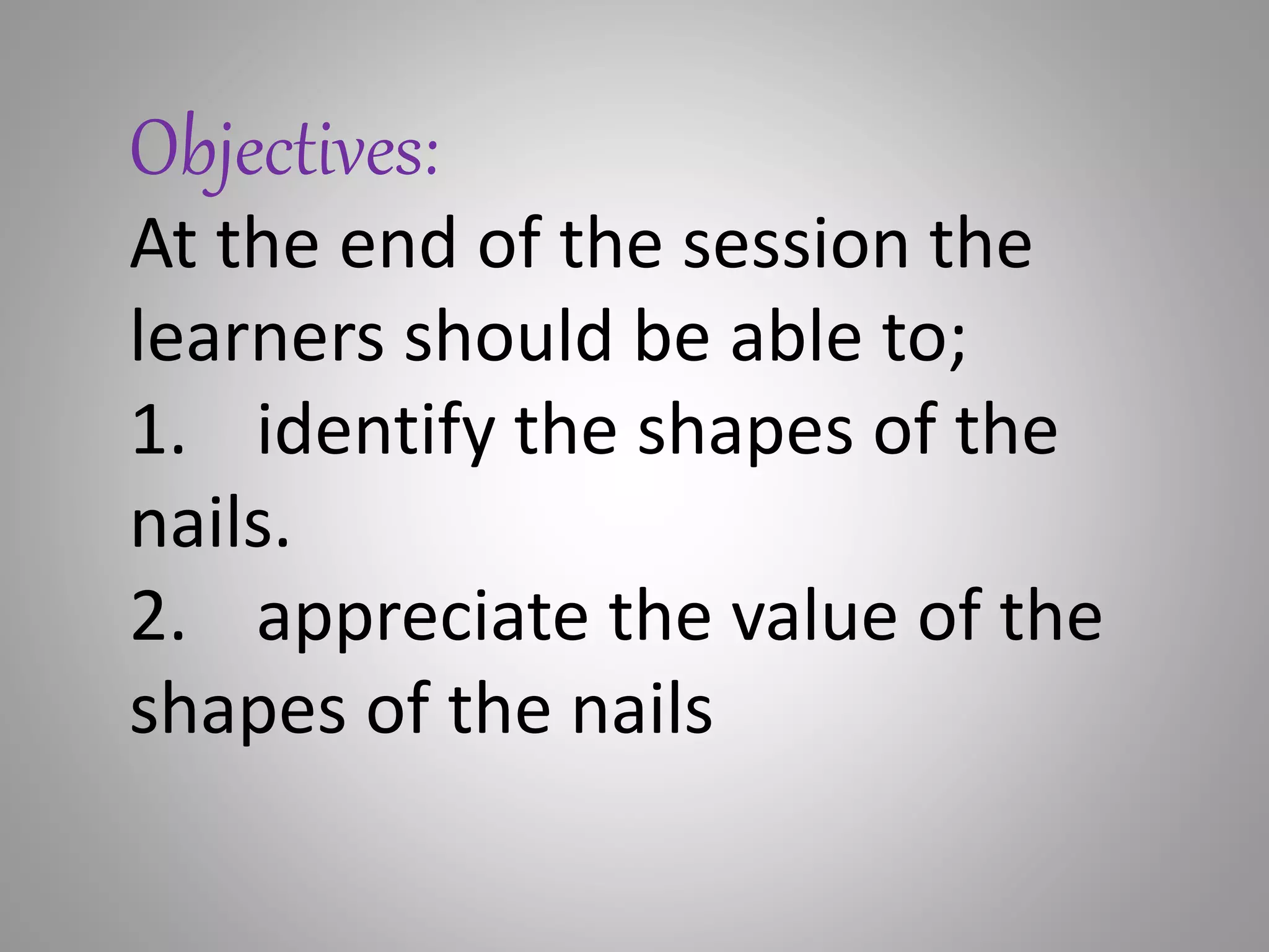 Objectives:
At the end of the session the
learners should be able to;
1. identify the shapes of the
nails.
2. appreciate the value of the
shapes of the nails