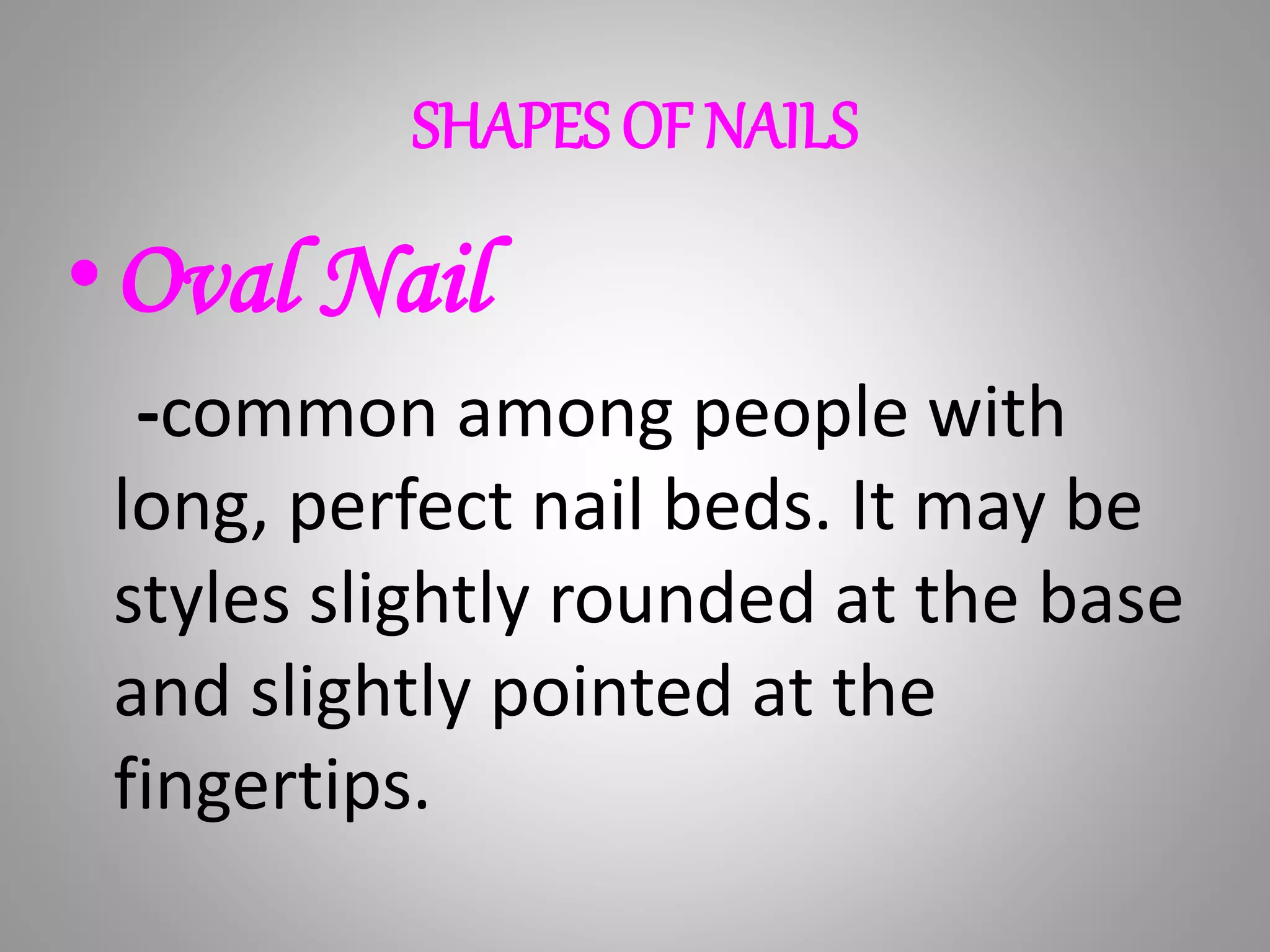 SHAPES OF NAILS
•Oval Nail
-common among people with
long, perfect nail beds. It may be
styles slightly rounded at the base
and slightly pointed at the
fingertips.