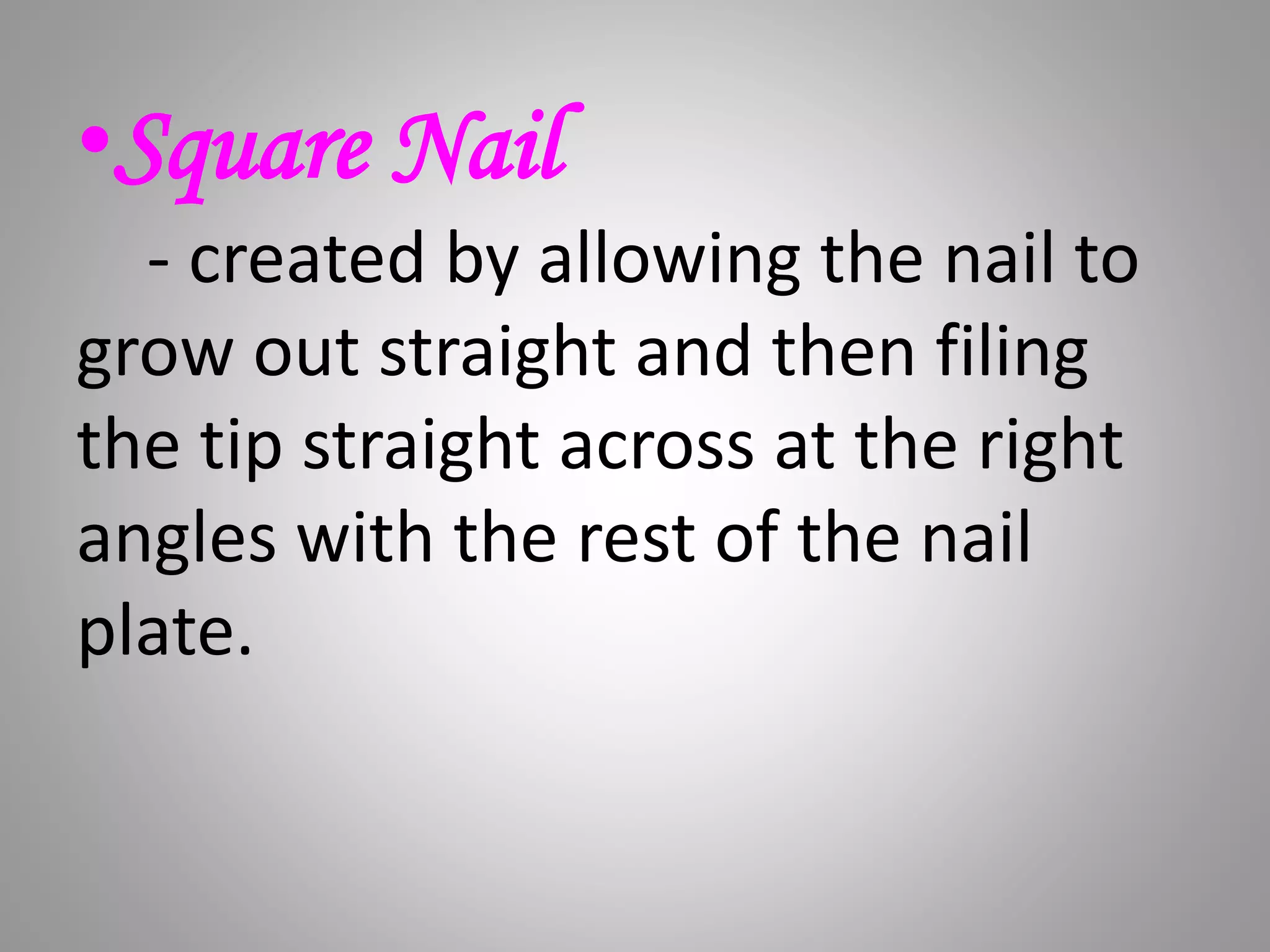 •Square Nail
- created by allowing the nail to
grow out straight and then filing
the tip straight across at the right
angles with the rest of the nail
plate.
