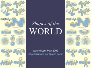 Shapes of the WORLD Wayne Lee, May 2009 http:// trilancer.wordpress.com / 