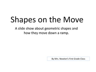 Shapes on the Move
A slide show about geometric shapes and
how they move down a ramp.
By Mrs. Newton’s First Grade Class
 