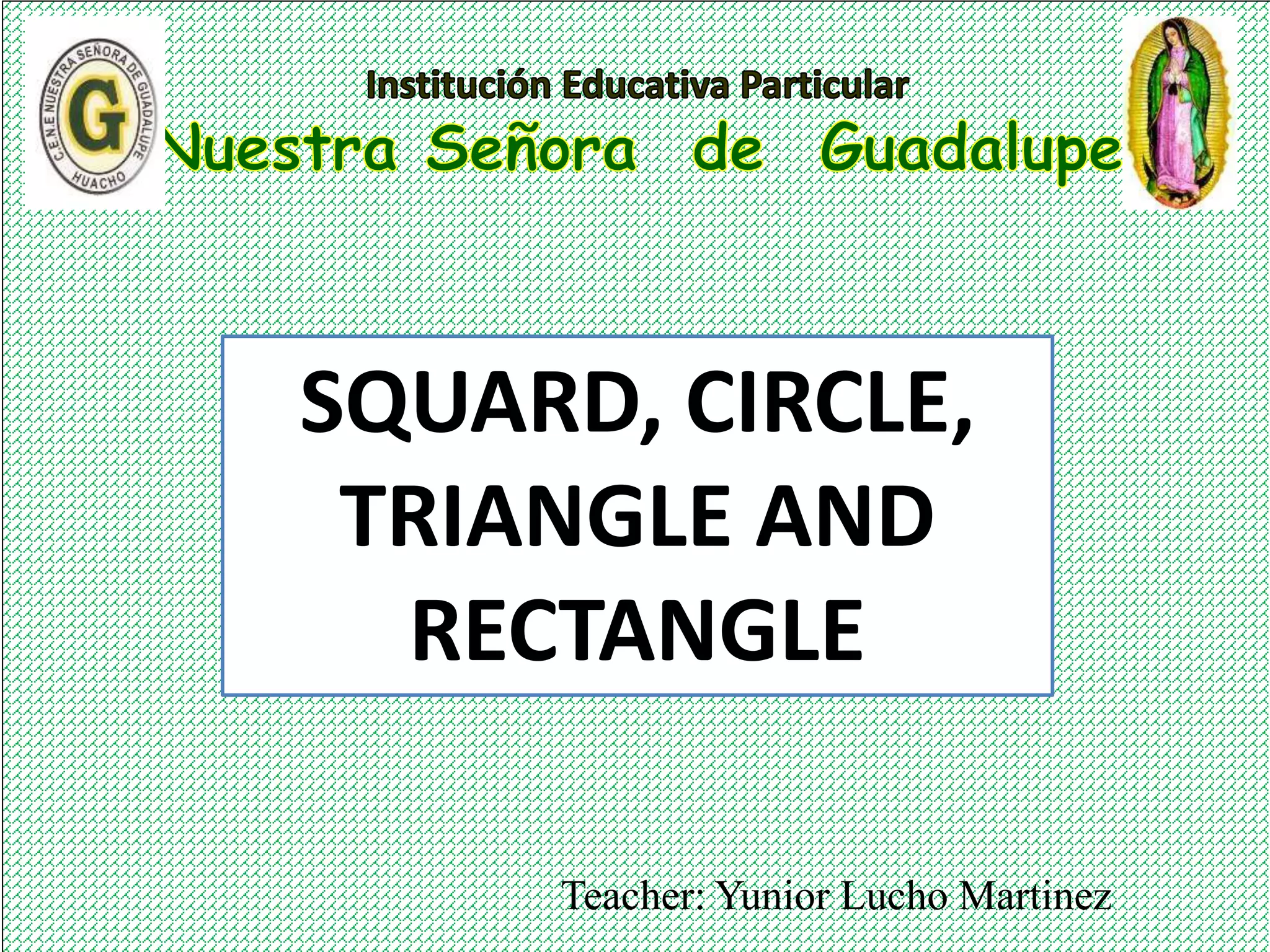 Teacher: Yunior Lucho Martinez
SQUARD, CIRCLE,
TRIANGLE AND
RECTANGLE