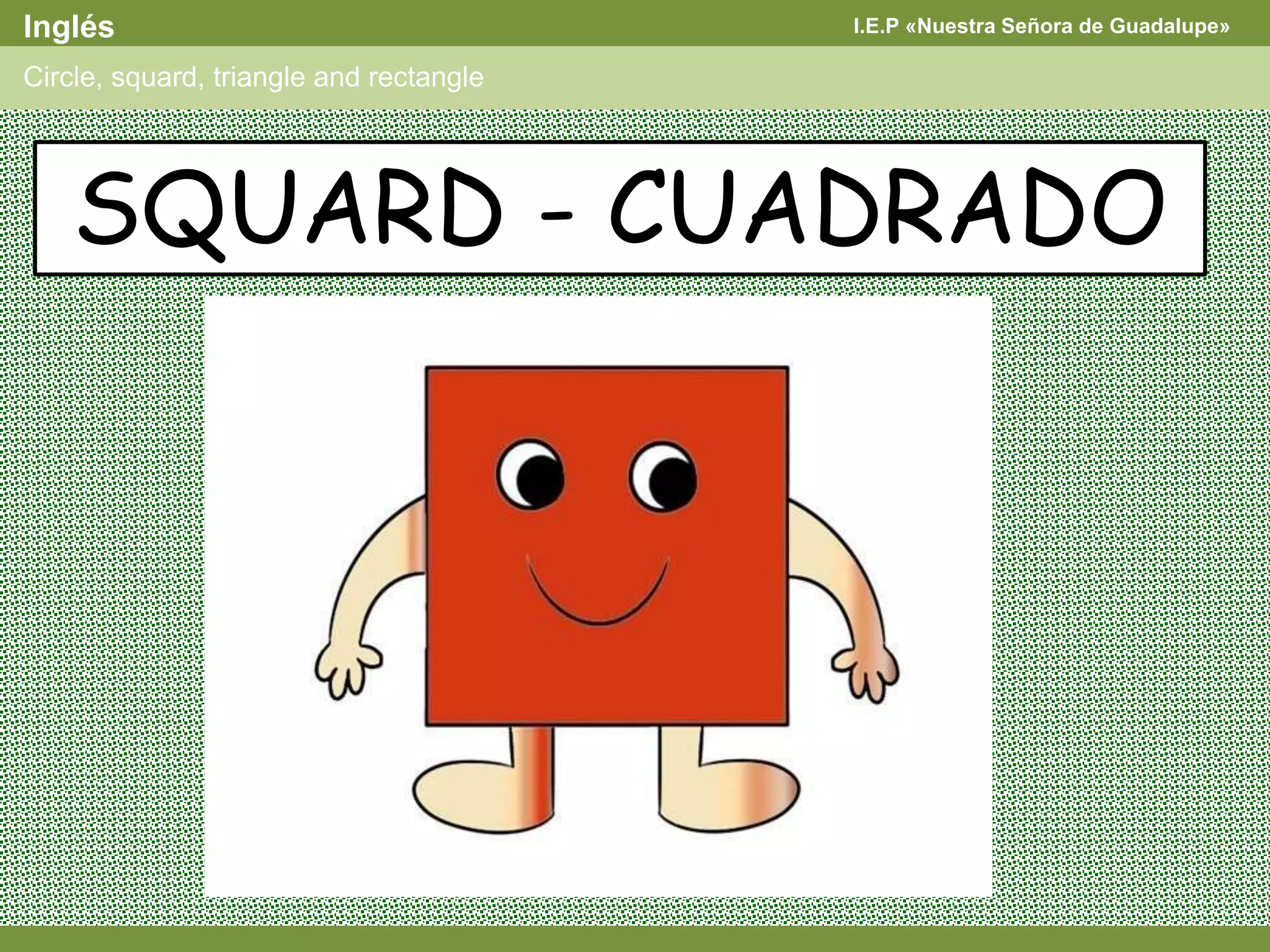 I.E.P «Nuestra Señora de Guadalupe»Inglés
Circle, squard, triangle and rectangle
SQUARD - CUADRADO