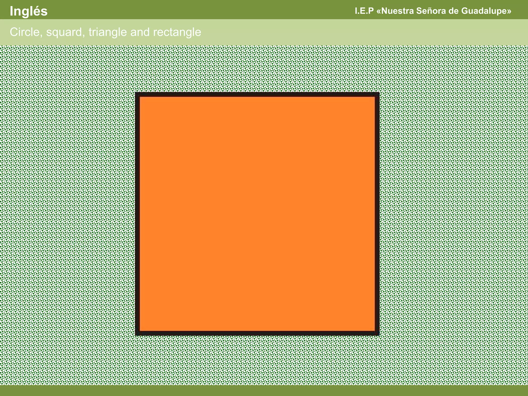 I.E.P «Nuestra Señora de Guadalupe»Inglés
Circle, squard, triangle and rectangle