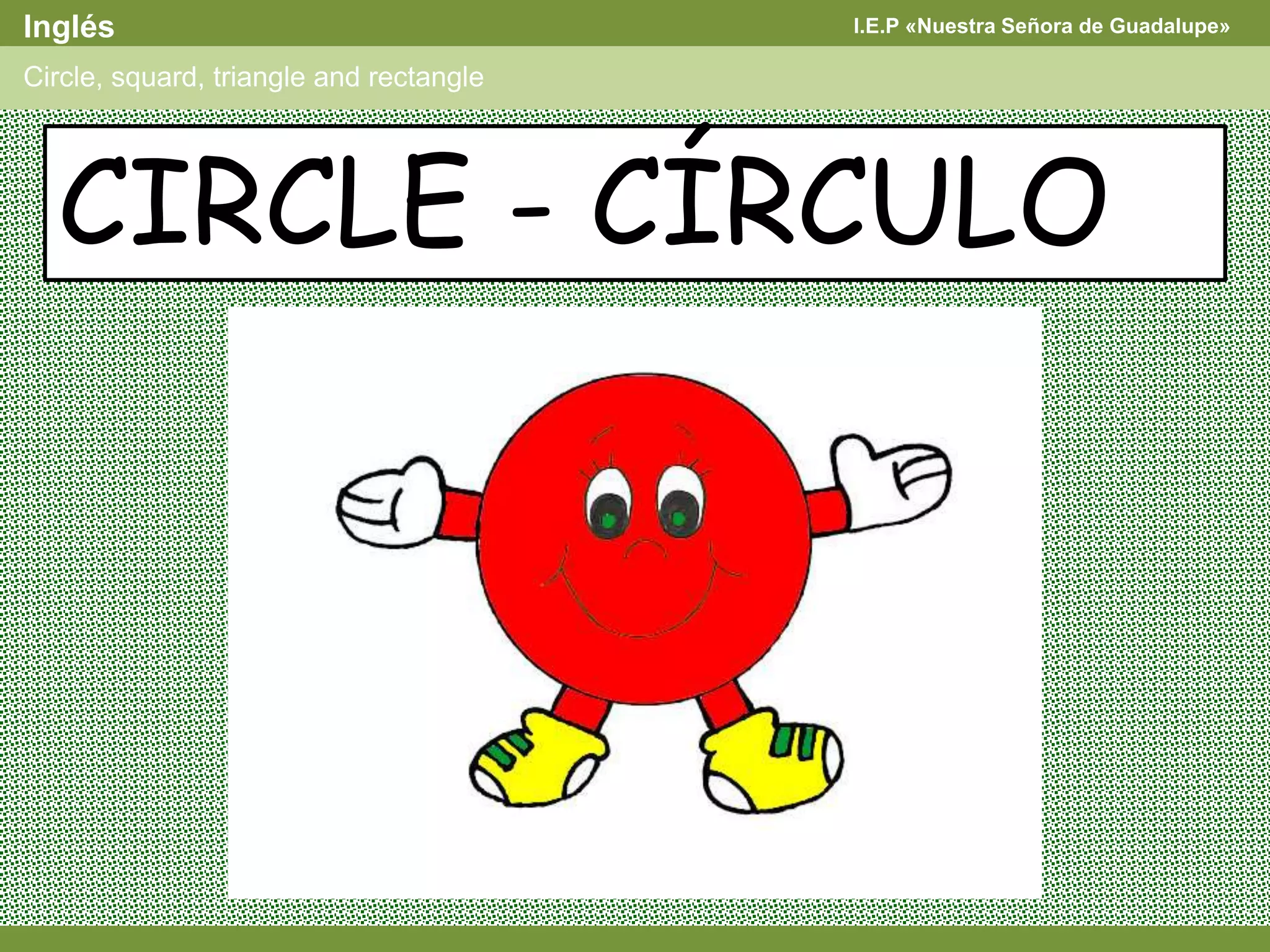 I.E.P «Nuestra Señora de Guadalupe»Inglés
Circle, squard, triangle and rectangle
CIRCLE - CÍRCULO