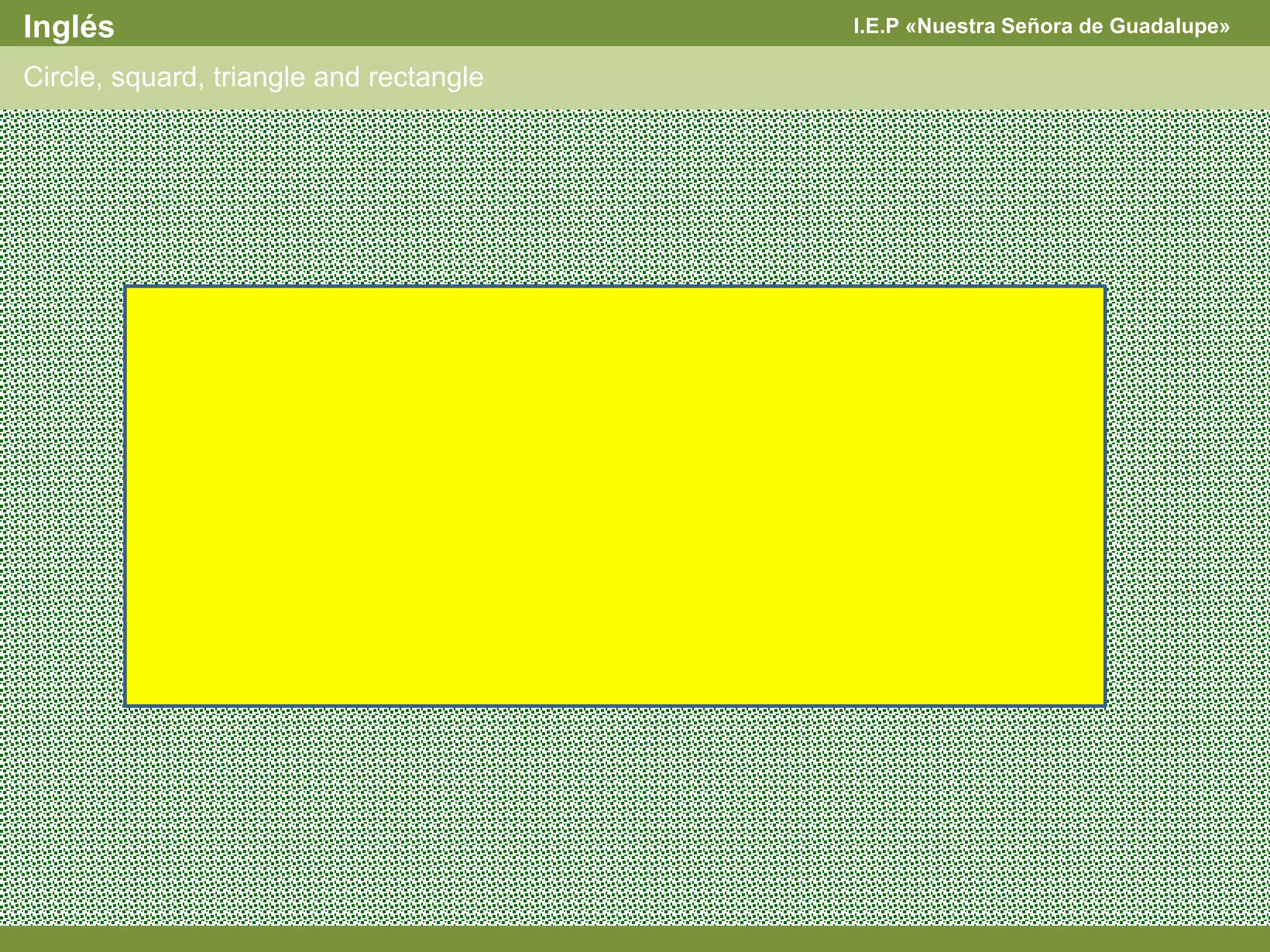I.E.P «Nuestra Señora de Guadalupe»Inglés
Circle, squard, triangle and rectangle