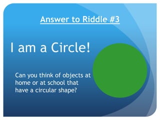 Answer to Riddle #3
I am a Circle!
Can you think of objects at
home or at school that
have a circular shape?
 