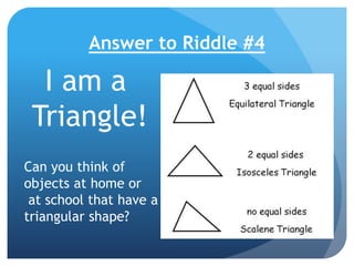 Answer to Riddle #4
I am a
Triangle!
Can you think of
objects at home or
at school that have a
triangular shape?
 