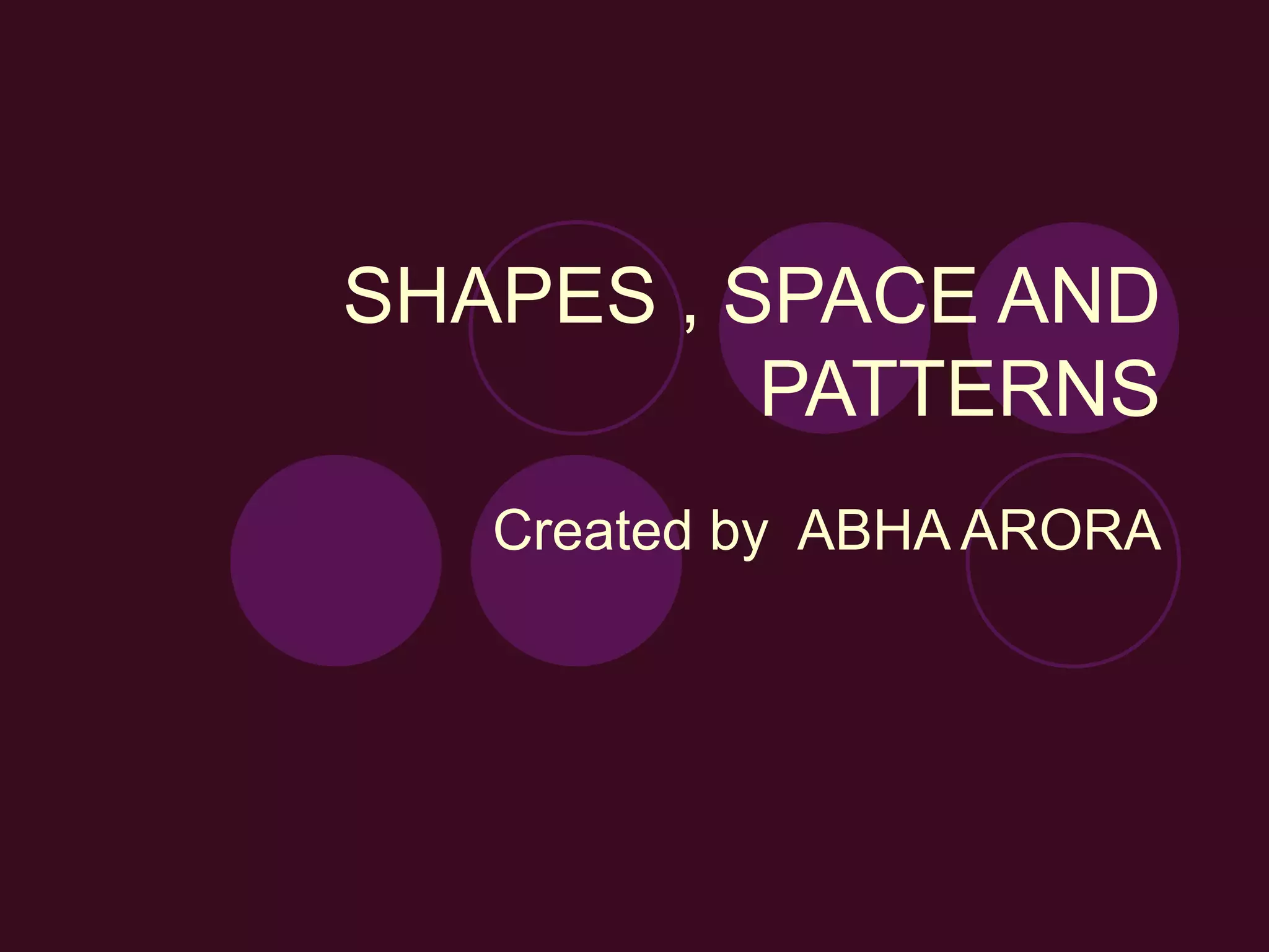 SHAPES , SPACE AND PATTERNS Created by ABHA ARORA