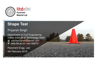 Pavement
Material Lab
Shape Test
Priyansh Singh
Department of Civil Engineering
Indian Institute of Technology Delhi
catchpriyansh@gmail.com
web.iitd.ac.in/~cez138070
Pavement Engg. Lab
4th February 2015
 