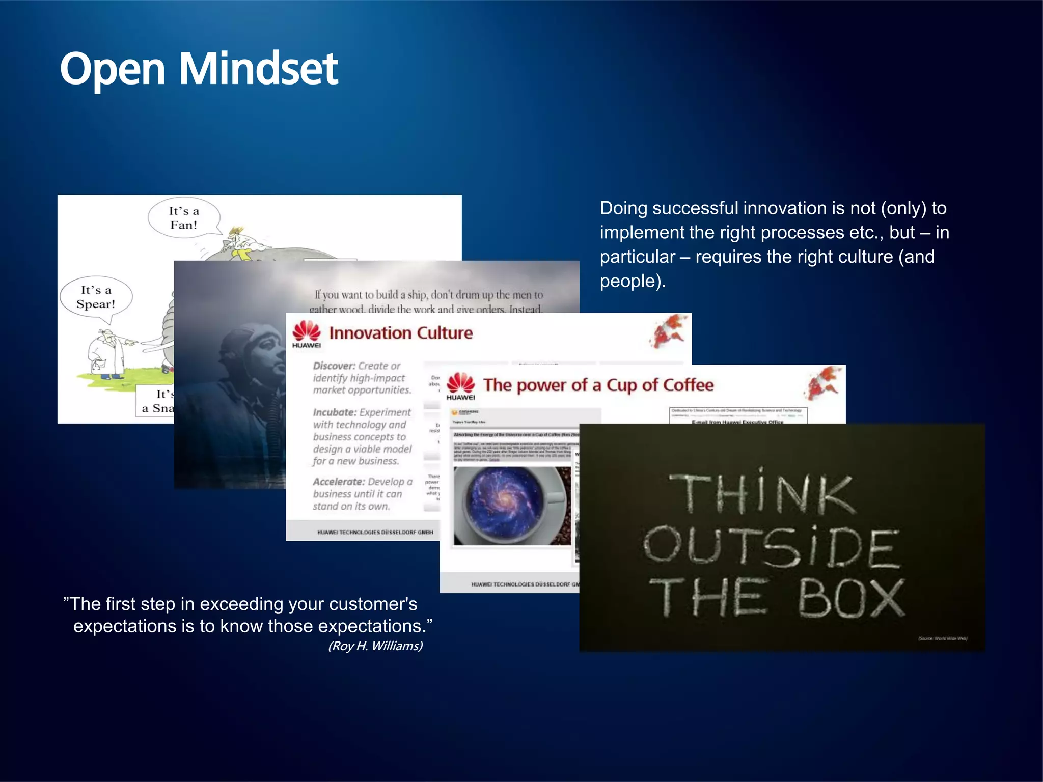 Open Mindset
(Roy H. Williams)
”The first step in exceeding your customer's
expectations is to know those expectations.”
Doing successful innovation is not (only) to
implement the right processes etc., but – in
particular – requires the right culture (and
people).
 