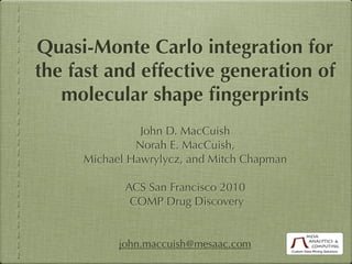 Quasi-Monte Carlo integration for
the fast and effective generation of
   molecular shape ﬁngerprints
               John D. MacCuish
              Norah E. MacCuish,
     Michael Hawrylycz, and Mitch Chapman

            ACS San Francisco 2010
             COMP Drug Discovery


           john.maccuish@mesaac.com
 