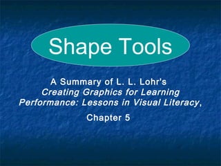 A Summary of L. L. Lohr's
Creating Graphics for Learning
Performance: Lessons in Visual Literacy,
Chapter 5
Shape Tools
 
