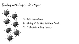 Dealing with Bugs - Strategies
1. Use cool-down
2. Bring it to the betting table
3. Schedule a bug smash
 