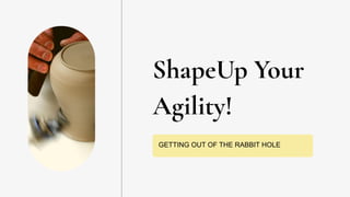ShapeUp Your
Agility!
GETTING OUT OF THE RABBIT HOLE
 