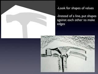 -Look for shapes of values

-Instead of a line, put shapes
against each other to make
edges
 
