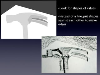-Look for shapes of values

-Instead of a line, put shapes
against each other to make
edges
 