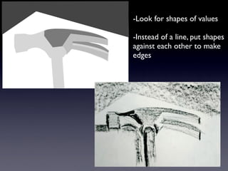 -Look for shapes of values

-Instead of a line, put shapes
against each other to make
edges
 
