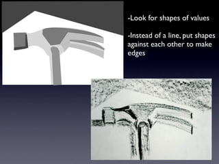 -Look for shapes of values

-Instead of a line, put shapes
against each other to make
edges
 