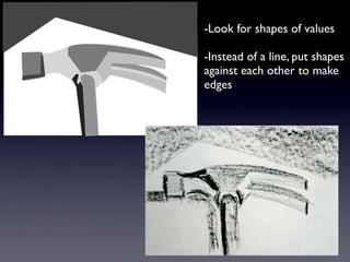 -Look for shapes of values

-Instead of a line, put shapes
against each other to make
edges
 