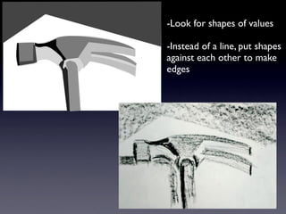 -Look for shapes of values

-Instead of a line, put shapes
against each other to make
edges
 