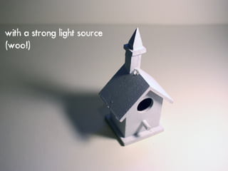 with a strong light source
(woo!)
 