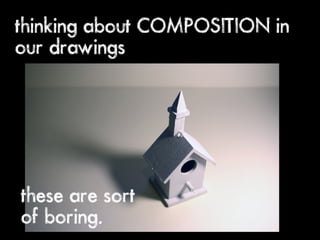 thinking about COMPOSITION in
our drawings




these are sort
of boring.
 