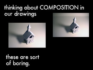 thinking about COMPOSITION in
our drawings




these are sort
of boring.
 