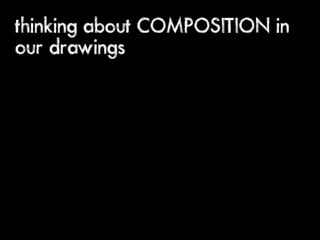 thinking about COMPOSITION in
our drawings
 