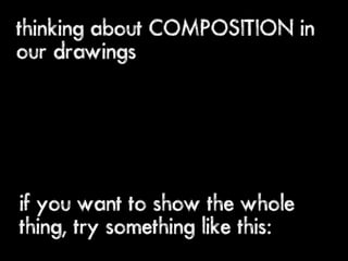 thinking about COMPOSITION in
our drawings




if you want to show the whole
thing, try something like this:
 