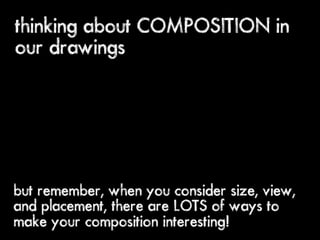 thinking about COMPOSITION in
our drawings




but remember, when you consider size, view,
and placement, there are LOTS of ways to
make your composition interesting!
 