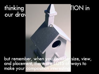 thinking about COMPOSITION in
our drawings




but remember, when you consider size, view,
and placement, there are LOTS of ways to
make your composition interesting!
 