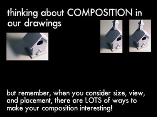 thinking about COMPOSITION in
our drawings




but remember, when you consider size, view,
and placement, there are LOTS of ways to
make your composition interesting!
 