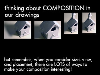 thinking about COMPOSITION in
our drawings




but remember, when you consider size, view,
and placement, there are LOTS of ways to
make your composition interesting!
 