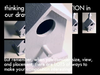 thinking about COMPOSITION in
our drawings




but remember, when you consider size, view,
and placement, there are LOTS of ways to
make your composition interesting!
 