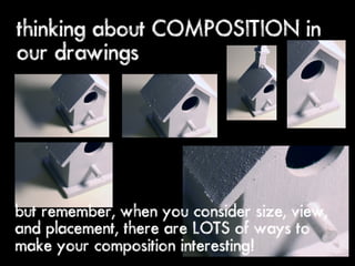 thinking about COMPOSITION in
our drawings




but remember, when you consider size, view,
and placement, there are LOTS of ways to
make your composition interesting!
 