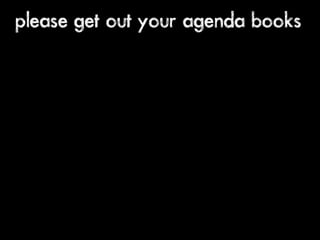please get out your agenda books
 