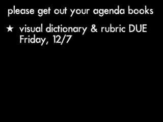 please get out your agenda books
★ visual dictionary & rubric DUE
  Friday, 12/7
 