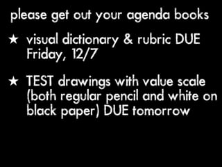 please get out your agenda books
★ visual dictionary & rubric DUE
  Friday, 12/7
★ TEST drawings with value scale
  (both regular pencil and white on
  black paper) DUE tomorrow
 