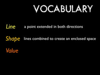 VOCABULARY
Line    a point extended in both directions


Shape   lines combined to create an enclosed space


Value
 